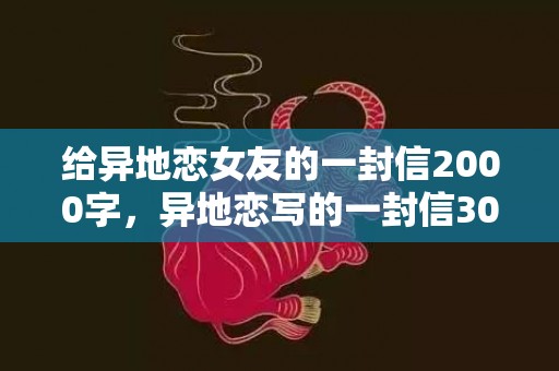 给异地恋女友的一封信2000字，异地恋写的一封信300字