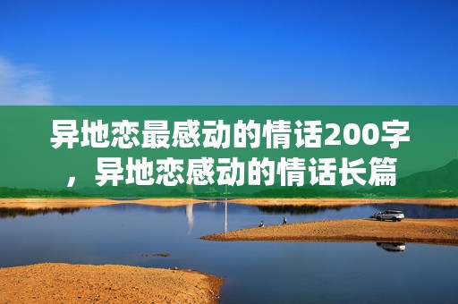 异地恋最感动的情话200字，异地恋感动的情话长篇