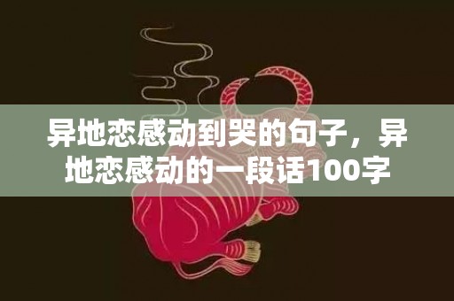 异地恋感动到哭的句子，异地恋感动的一段话100字