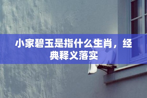 小家碧玉是指什么生肖，经典释义落实