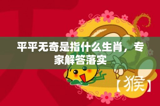 平平无奇是指什么生肖，专家解答落实