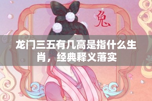 龙门三五有几高是指什么生肖，经典释义落实