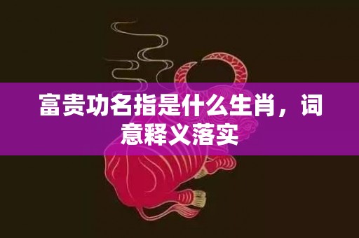 富贵功名指是什么生肖，词意释义落实