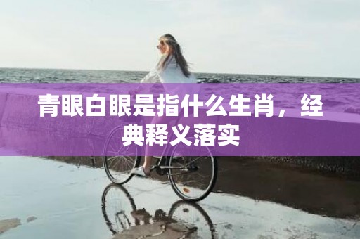 青眼白眼是指什么生肖，经典释义落实