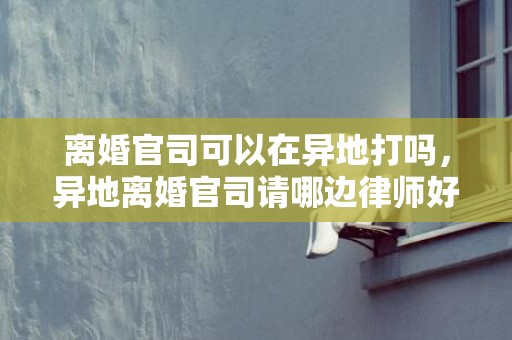 离婚官司可以在异地打吗，异地离婚官司请哪边律师好