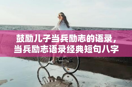 鼓励儿子当兵励志的语录，当兵励志语录经典短句八字