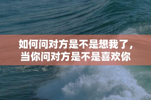 如何问对方是不是想我了，当你问对方是不是喜欢你