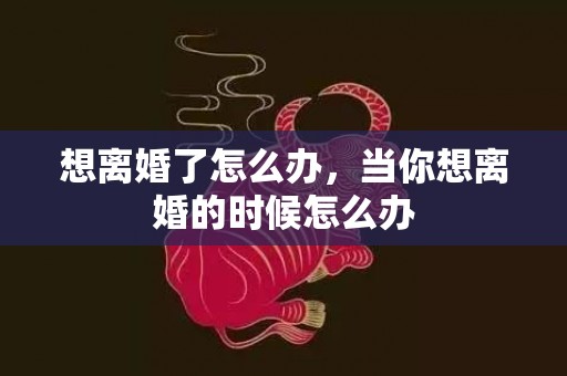 想离婚了怎么办，当你想离婚的时候怎么办