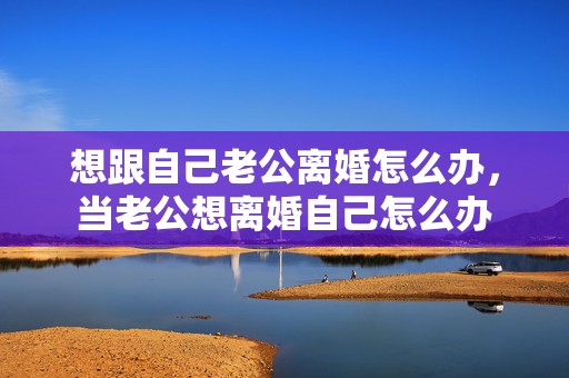 想跟自己老公离婚怎么办，当老公想离婚自己怎么办