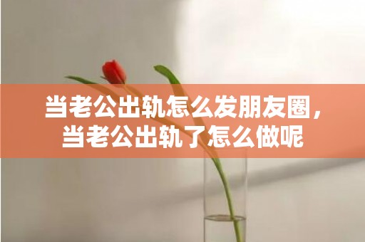 当老公出轨怎么发朋友圈，当老公出轨了怎么做呢