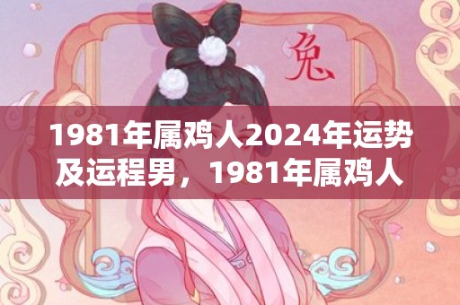 1981年属鸡人2024年运势及运程男，1981年属鸡人后半生运势 婚姻幸福美满财运兴旺发达