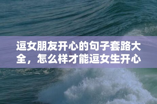 逗女朋友开心的句子套路大全，怎么样才能逗女生开心句子合集