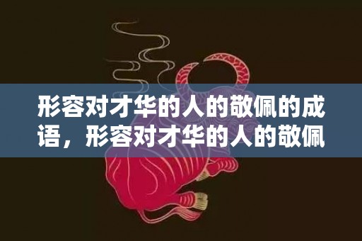 形容对才华的人的敬佩的成语，形容对才华的人的敬佩