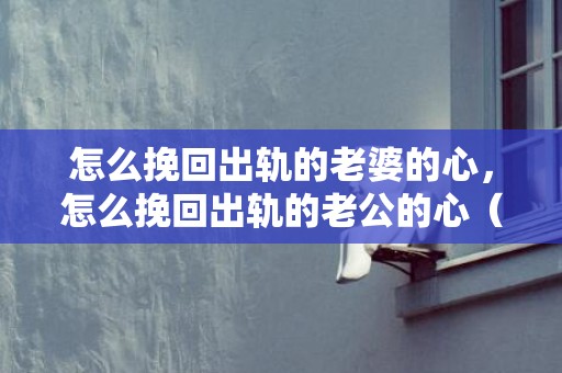 怎么挽回出轨的老婆的心，怎么挽回出轨的老公的心（怎么挽回出轨老公的心的书籍）