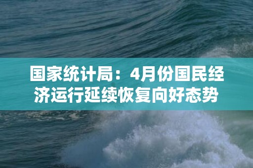 国家统计局：4月份国民经济运行延续恢复向好态势