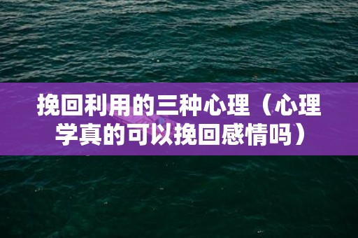 挽回利用的三种心理（心理学真的可以挽回感情吗）