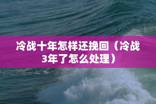 冷战十年怎样还挽回（冷战3年了怎么处理）