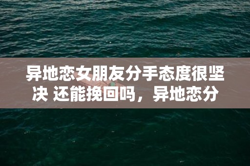 异地恋女朋友分手态度很坚决 还能挽回吗，异地恋分手挽回要做什么（异地恋分手挽回要做什么事情）