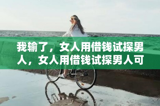 我输了，女人用借钱试探男人，女人用借钱试探男人可取吗