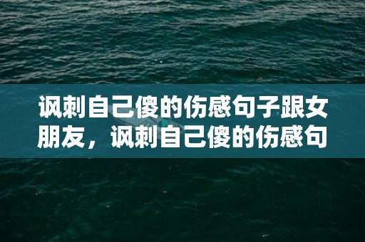 讽刺自己傻的伤感句子跟女朋友，讽刺自己傻的伤感句子，自己傻的说说心情短语