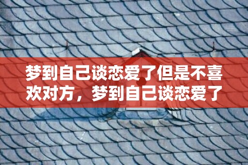 梦到自己谈恋爱了但是不喜欢对方，梦到自己谈恋爱了很甜蜜是什么意思，为什么在梦里谈恋爱很幸福