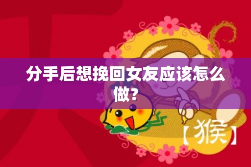 分手后想挽回女友应该怎么做？