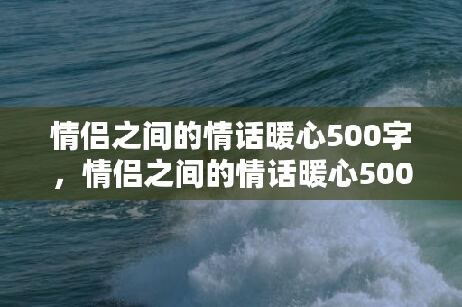 情侣之间的情话暖心500字，情侣之间的情话暖心500字