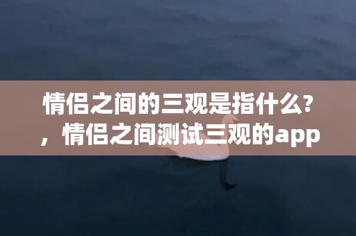 情侣之间的三观是指什么?，情侣之间测试三观的app