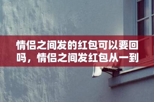 情侣之间发的红包可以要回吗，情侣之间发红包从一到十