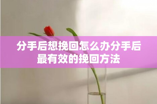 分手后想挽回怎么办分手后最有效的挽回方法