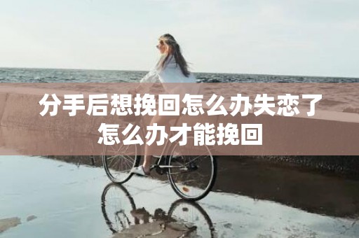 分手后想挽回怎么办失恋了怎么办才能挽回