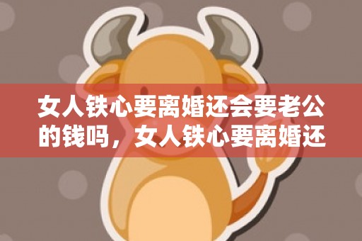 女人铁心要离婚还会要老公的钱吗，女人铁心要离婚还能挽回吗（女人铁了心离婚能挽回吗?）