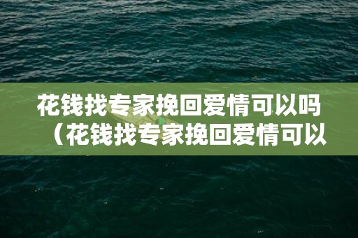 花钱找专家挽回爱情可以吗（花钱找专家挽回爱情可以吗）