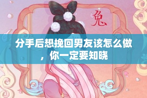 分手后想挽回男友该怎么做，你一定要知晓