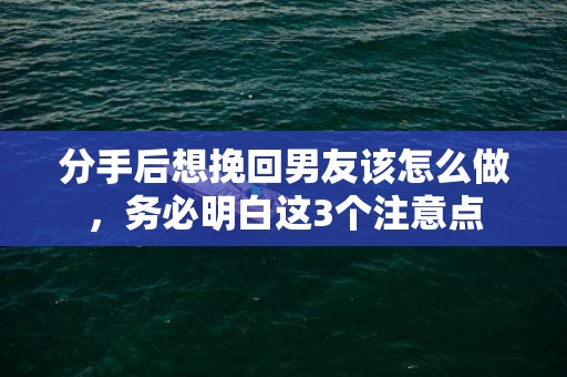 分手后想挽回男友该怎么做，务必明白这3个注意点