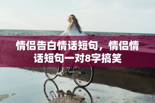 情侣告白情话短句，情侣情话短句一对8字搞笑