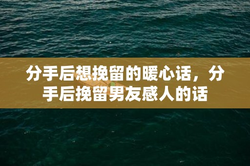 分手后想挽留的暖心话，分手后挽留男友感人的话