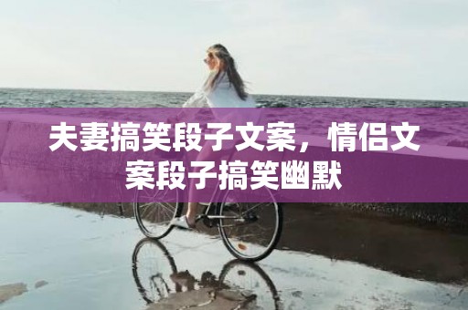 夫妻搞笑段子文案，情侣文案段子搞笑幽默