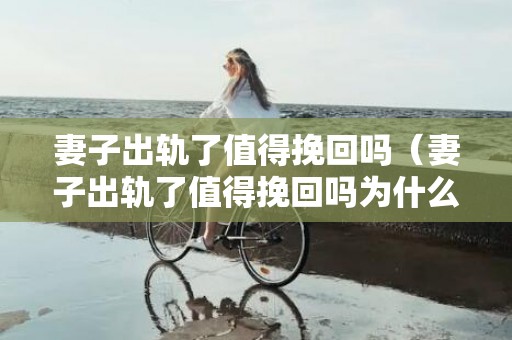 妻子出轨了值得挽回吗（妻子出轨了值得挽回吗为什么）