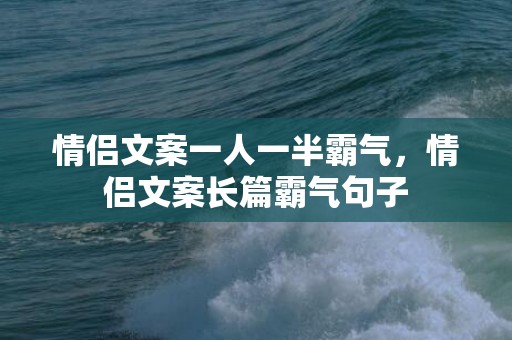 情侣文案一人一半霸气，情侣文案长篇霸气句子