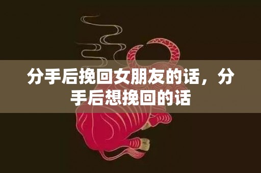 分手后挽回女朋友的话，分手后想挽回的话