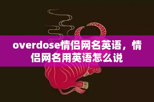 overdose情侣网名英语，情侣网名用英语怎么说