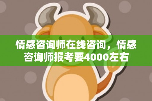 情感咨询师在线咨询，情感咨询师报考要4000左右