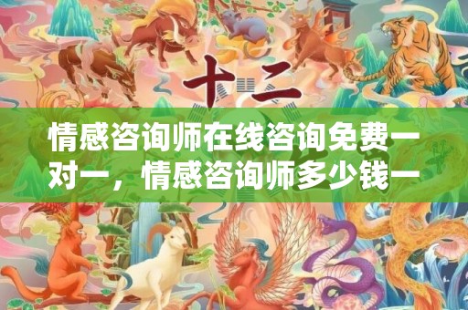 情感咨询师在线咨询免费一对一，情感咨询师多少钱一小时