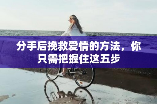 分手后挽救爱情的方法，你只需把握住这五步