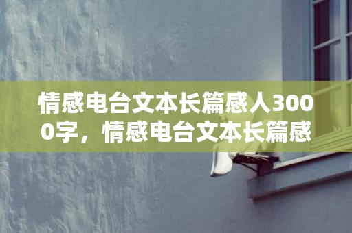 情感电台文本长篇感人3000字，情感电台文本长篇感人