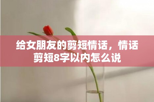 给女朋友的剪短情话，情话剪短8字以内怎么说