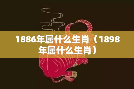 1886年属什么生肖（1898年属什么生肖）