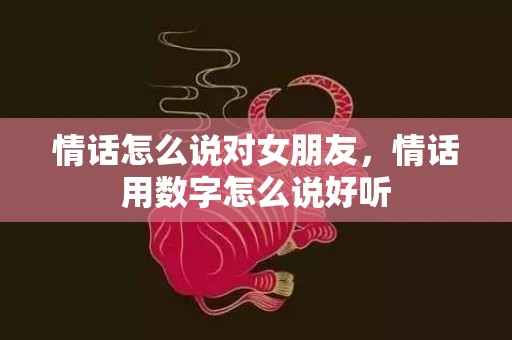 情话怎么说对女朋友，情话用数字怎么说好听