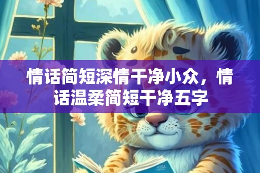 情话简短深情干净小众，情话温柔简短干净五字